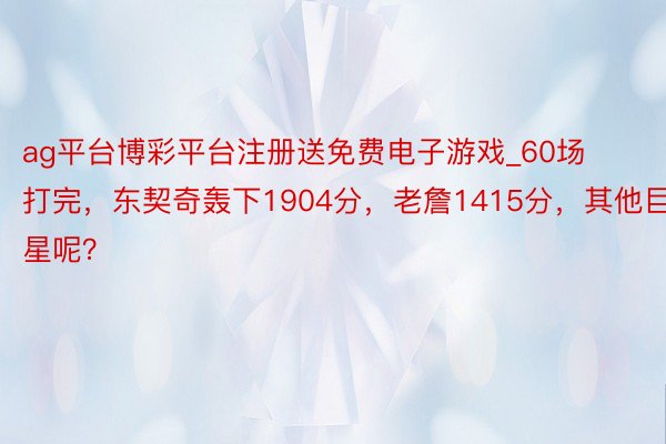 ag平台博彩平台注册送免费电子游戏_60场打完，东契奇轰下1904分，老詹1415分，其他巨星呢？