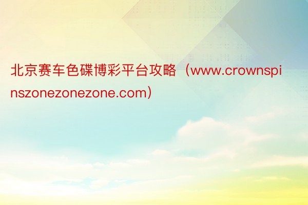 北京赛车色碟博彩平台攻略（www.crownspinszonezonezone.com）