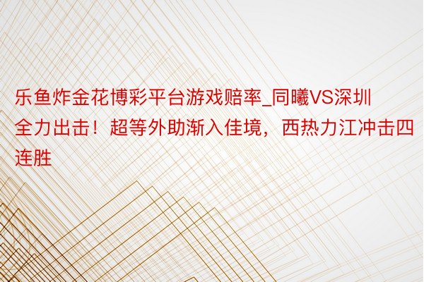 乐鱼炸金花博彩平台游戏赔率_同曦VS深圳全力出击！超等外助渐入佳境，西热力江冲击四连胜