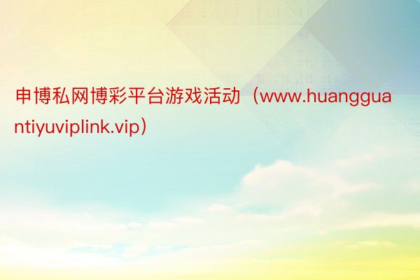 申博私网博彩平台游戏活动（www.huangguantiyuviplink.vip）