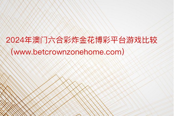 2024年澳门六合彩炸金花博彩平台游戏比较（www.betcrownzonehome.com）