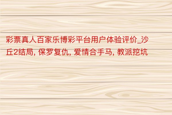 彩票真人百家乐博彩平台用户体验评价_沙丘2结局, 保罗复仇, 爱情合手马, 教派挖坑