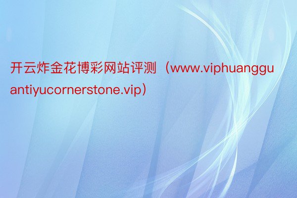 开云炸金花博彩网站评测（www.viphuangguantiyucornerstone.vip）