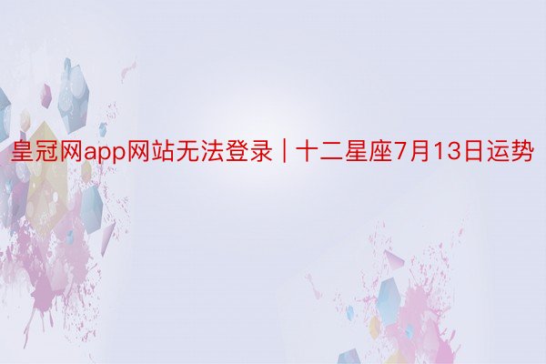 皇冠网app网站无法登录 | 十二星座7月13日运势