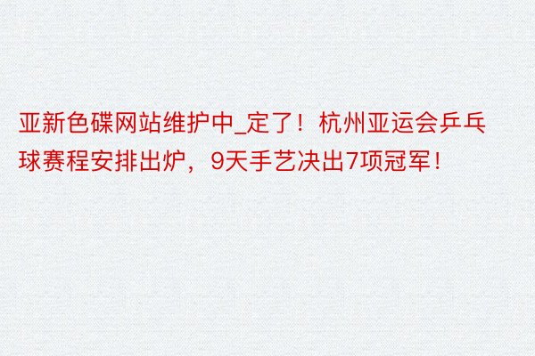 亚新色碟网站维护中_定了！杭州亚运会乒乓球赛程安排出炉，9天手艺决出7项冠军！