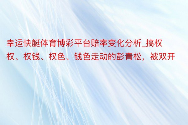 幸运快艇体育博彩平台赔率变化分析_搞权权、权钱、权色、钱色走动的彭青松，被双开