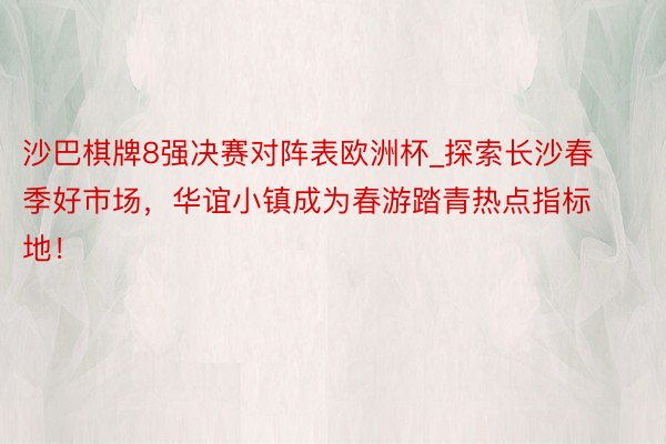 沙巴棋牌8强决赛对阵表欧洲杯_探索长沙春季好市场，华谊小镇成为春游踏青热点指标地！