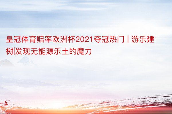 皇冠体育赔率欧洲杯2021夺冠热门 | 游乐建树|发现无能源乐土的魔力