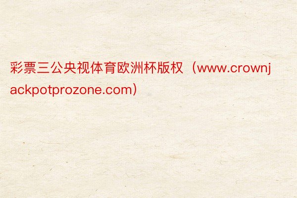 彩票三公央视体育欧洲杯版权（www.crownjackpotprozone.com）