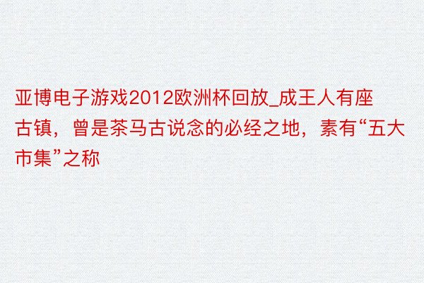 亚博电子游戏2012欧洲杯回放_成王人有座古镇，曾是茶马古说念的必经之地，素有“五大市集”之称