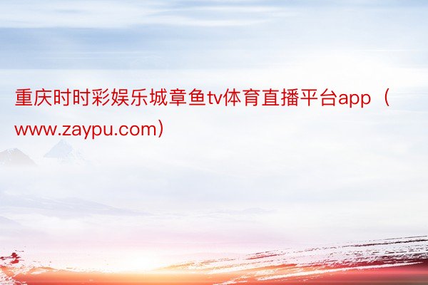 重庆时时彩娱乐城章鱼tv体育直播平台app（www.zaypu.com）