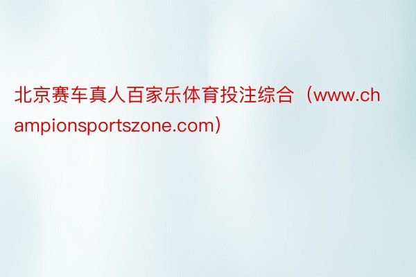 北京赛车真人百家乐体育投注综合（www.championsportszone.com）