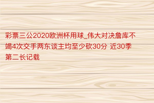 彩票三公2020欧洲杯用球_伟大对决詹库不竭4次交手两东谈主均至少砍30分 近30季第二长记载