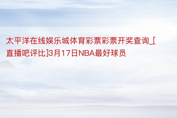 太平洋在线娱乐城体育彩票彩票开奖查询_[直播吧评比]3月17日NBA最好球员