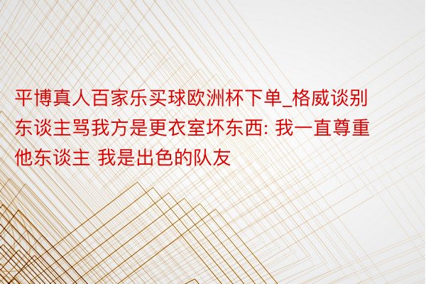 平博真人百家乐买球欧洲杯下单_格威谈别东谈主骂我方是更衣室坏东西: 我一直尊重他东谈主 我是出色的队友