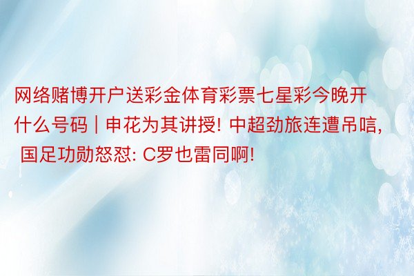 网络赌博开户送彩金体育彩票七星彩今晚开什么号码 | 申花为其讲授! 中超劲旅连遭吊唁, 国足功勋怒怼: C罗也雷同啊!