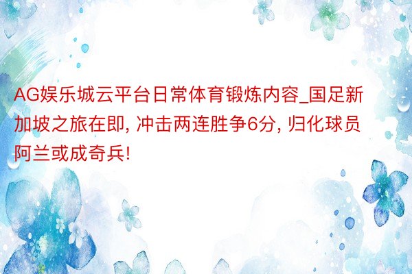 AG娱乐城云平台日常体育锻炼内容_国足新加坡之旅在即, 冲击两连胜争6分, 归化球员阿兰或成奇兵!