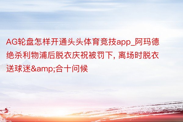 AG轮盘怎样开通头头体育竞技app_阿玛德绝杀利物浦后脱衣庆祝被罚下, 离场时脱衣送球迷&合十问候