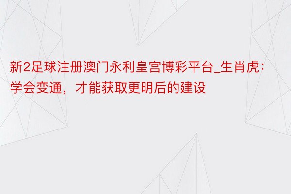 新2足球注册澳门永利皇宫博彩平台_生肖虎：学会变通，才能获取更明后的建设