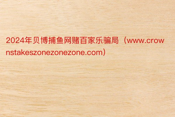 2024年贝博捕鱼网赌百家乐骗局（www.crownstakeszonezonezone.com）