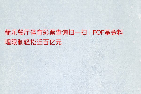 菲乐餐厅体育彩票查询扫一扫 | FOF基金料理限制轻松近百亿元