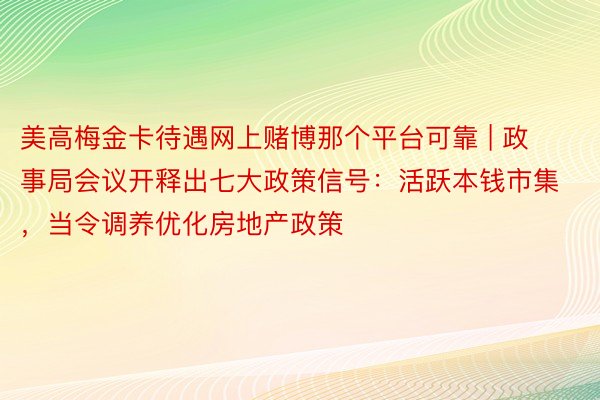 美高梅金卡待遇网上赌博那个平台可靠 | 政事局会议开释出七大政策信号：活跃本钱市集，当令调养优化房地产政策