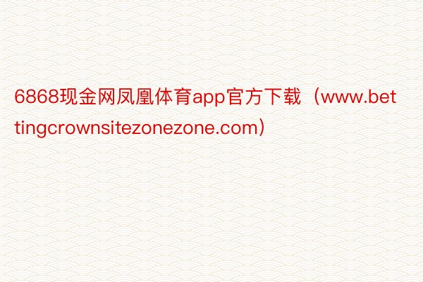 6868现金网凤凰体育app官方下载（www.bettingcrownsitezonezone.com）