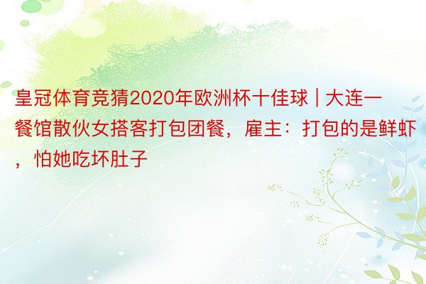 皇冠体育竞猜2020年欧洲杯十佳球 | 大连一餐馆散伙女搭客打包团餐，雇主：打包的是鲜虾，怕她吃坏肚子