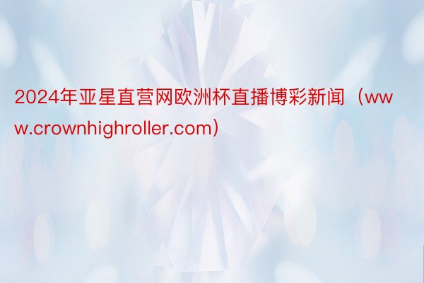 2024年亚星直营网欧洲杯直播博彩新闻（www.crownhighroller.com）