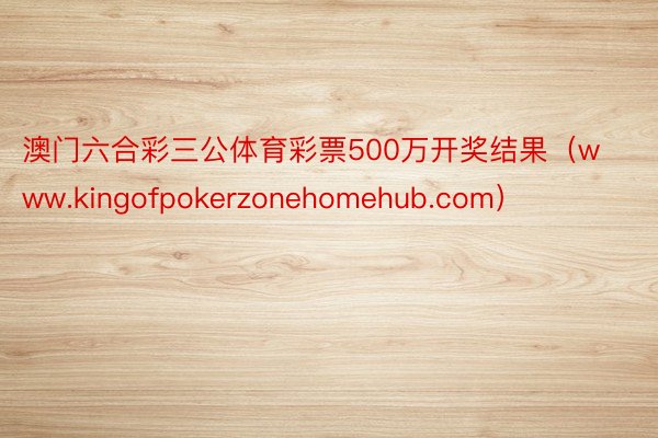 澳门六合彩三公体育彩票500万开奖结果（www.kingofpokerzonehomehub.com）