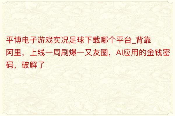 平博电子游戏实况足球下载哪个平台_背靠阿里，上线一周刷爆一又友圈，AI应用的金钱密码，破解了