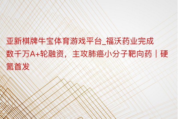 亚新棋牌牛宝体育游戏平台_福沃药业完成数千万A+轮融资，主攻肺癌小分子靶向药｜硬氪首发