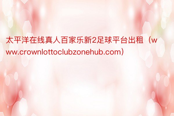 太平洋在线真人百家乐新2足球平台出租（www.crownlottoclubzonehub.com）