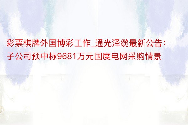 彩票棋牌外国博彩工作_通光泽缆最新公告：子公司预中标9681万元国度电网采购情景