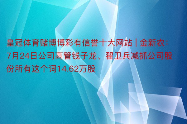 皇冠体育赌博博彩有信誉十大网站 | 金新农：7月24日公司高管钱子龙、翟卫兵减抓公司股份所有这个词14.62万股