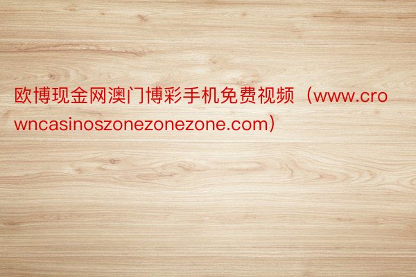 欧博现金网澳门博彩手机免费视频（www.crowncasinoszonezonezone.com）