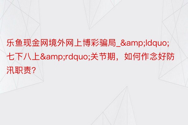 乐鱼现金网境外网上博彩骗局_&ldquo;七下八上&rdquo;关节期，如何作念好防汛职责？