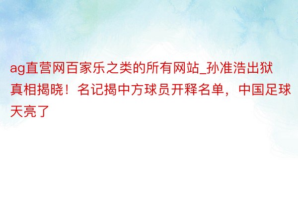 ag直营网百家乐之类的所有网站_孙准浩出狱真相揭晓！名记揭中方球员开释名单，中国足球天亮了