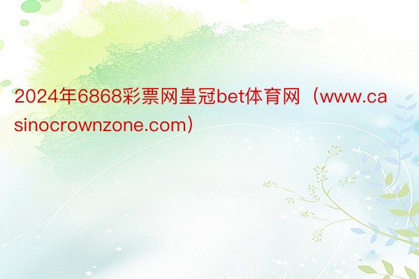 2024年6868彩票网皇冠bet体育网（www.casinocrownzone.com）