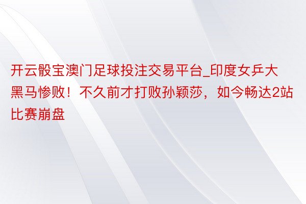 开云骰宝澳门足球投注交易平台_印度女乒大黑马惨败！不久前才打败孙颖莎，如今畅达2站比赛崩盘