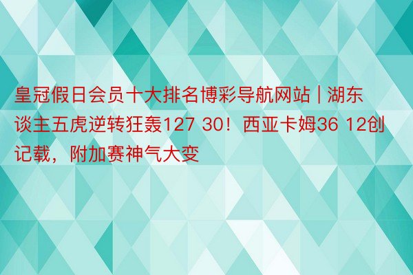 皇冠假日会员十大排名博彩导航网站 | 湖东谈主五虎逆转狂轰127 30！西亚卡姆36 12创记载，附加赛神气大变