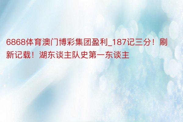 6868体育澳门博彩集团盈利_187记三分！刷新记载！湖东谈主队史第一东谈主