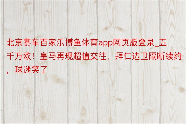 北京赛车百家乐博鱼体育app网页版登录_五千万欧！皇马再现超值交往，拜仁边卫隔断续约，球迷笑了