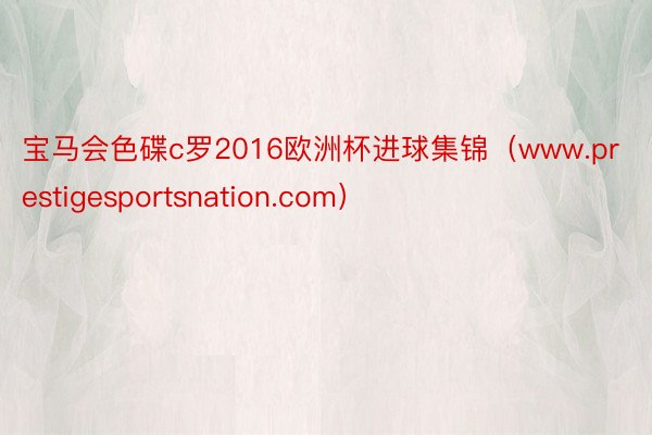 宝马会色碟c罗2016欧洲杯进球集锦（www.prestigesportsnation.com）