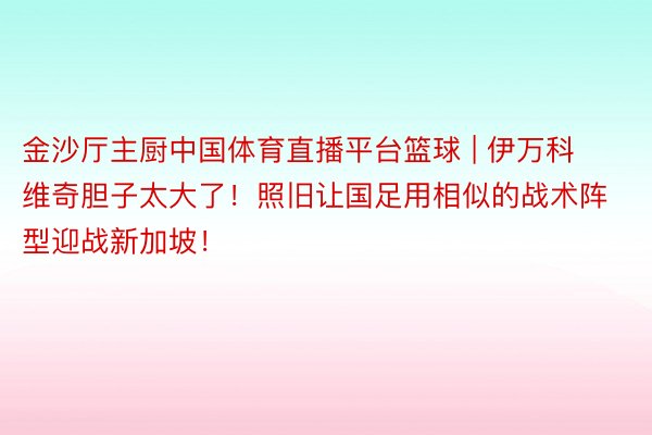 金沙厅主厨中国体育直播平台篮球 | 伊万科维奇胆子太大了！照旧让国足用相似的战术阵型迎战新加坡！