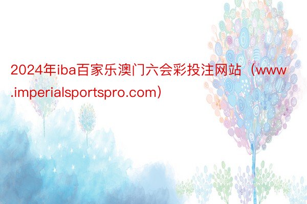 2024年iba百家乐澳门六会彩投注网站（www.imperialsportspro.com）