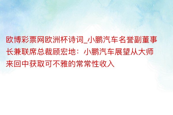 欧博彩票网欧洲杯诗词_小鹏汽车名誉副董事长兼联席总裁顾宏地：小鹏汽车展望从大师来回中获取可不雅的常常性收入