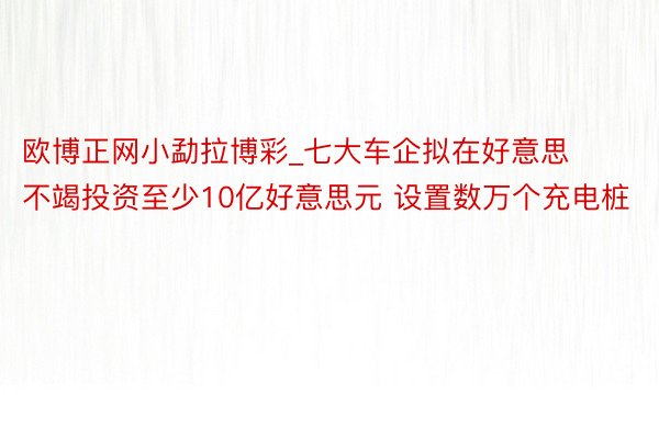 欧博正网小勐拉博彩_七大车企拟在好意思不竭投资至少10亿好意思元 设置数万个充电桩