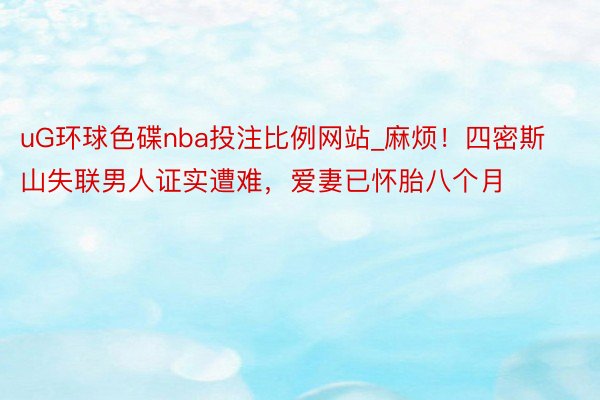 uG环球色碟nba投注比例网站_麻烦！四密斯山失联男人证实遭难，爱妻已怀胎八个月