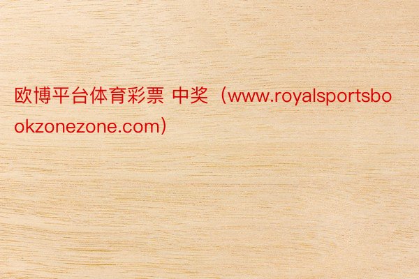 欧博平台体育彩票 中奖（www.royalsportsbookzonezone.com）